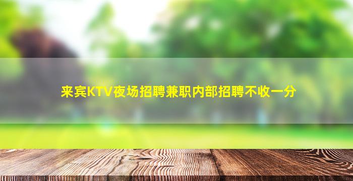 来宾KTV夜场招聘兼职内部招聘不收一分