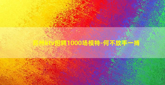 苏州ktv招聘1000场模特-何不放手一搏