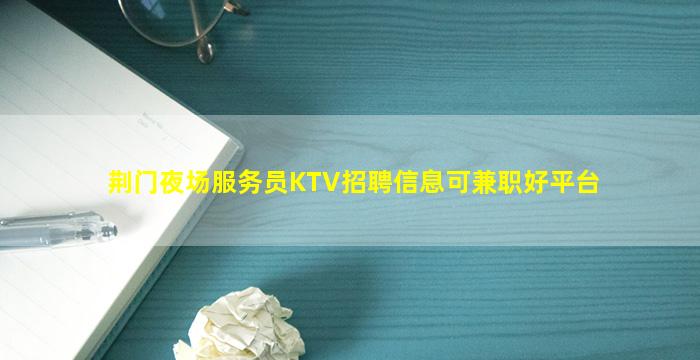 荆门夜场服务员KTV招聘信息可兼职好平台